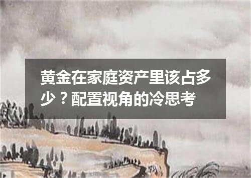 黄金在家庭资产里该占多少？配置视角的冷思考