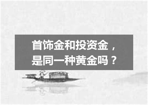 首饰金和投资金，是同一种黄金吗？